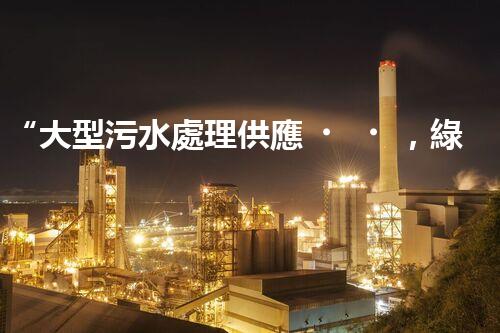 “大型污水處理供應，綠色環(huán)保先鋒，助力清潔地球行動！”